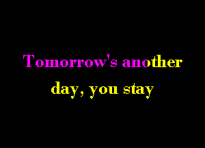 Tomorrow's another

day, you stay