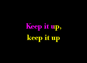 Keep it up,

keep it 11p