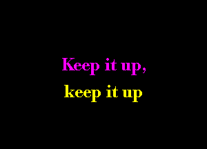 Keep it up,

keep it 11p