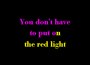 You don't have

to put on

the red light