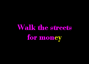 Walk the streets

for money