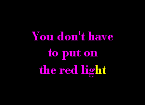 You don't have

to put on

the red light