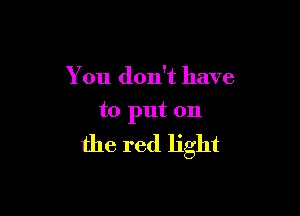 You don't have

to put on

the red light