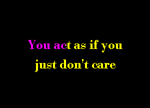 You act as if you

just don't care