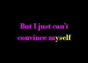 But I just can't

convince myself