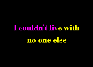 I couldn't live With

no one else