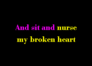 And sit and nurse

my broken heart

g