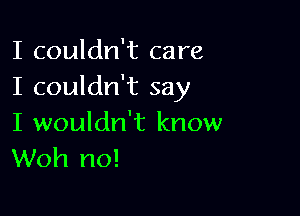 I couldn't care
I couldn't say

I wouldn't know
Woh no!