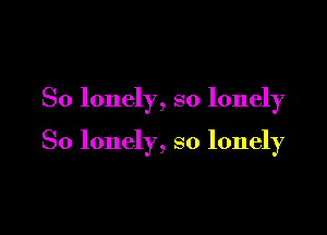 So lonely, so lonely

So lonely, so lonely