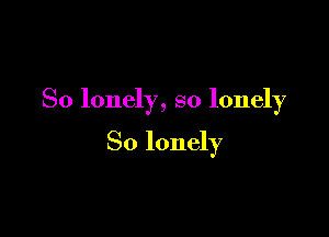 So lonely, so lonely

So lonely