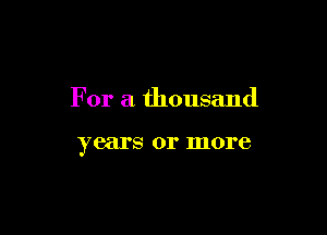 For a thousand

years 01' more