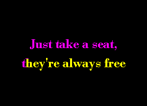 Just take a seat,

they're always free