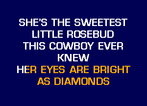 SHE'S THE SWEETEST
LI'ITLE ROSEBUD
THIS COWBOY EVER
KNEW
HER EYES ARE BRIGHT
AS DIAMONDS