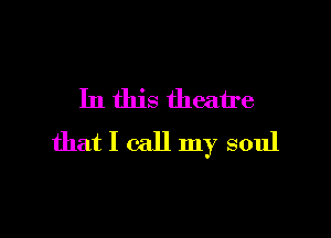 In this theatre

that I call my soul