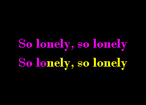 So lonely, so lonely

So lonely, so lonely