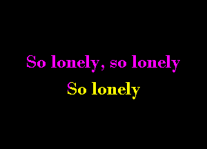 So lonely, so lonely

So lonely