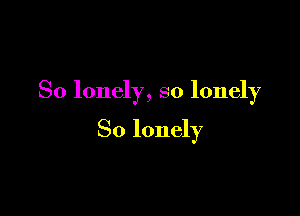 So lonely, so lonely

So lonely