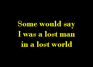 Some would say

I was a lost man
in a lost world