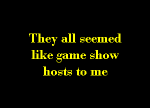 They all seemed

like game show

hosts to me
