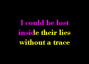 I could be lost

inside their lies
without a trace