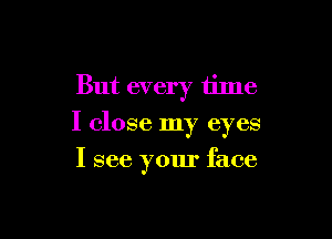 But every time

I close my eyes

I see your face