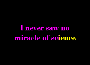 I never saw no

miracle of science