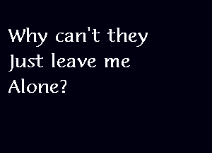 Why can't they
Just leave me

Alone?