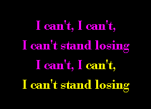 I can't, I can't,
I can't stand losing
I can't, I can't,

I can't stand losing