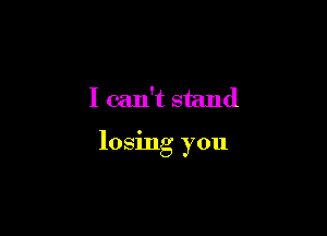 I can't stand

losing you