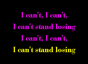 I can't, I can't,
I can't stand losing
I can't, I can't,

I can't stand losing