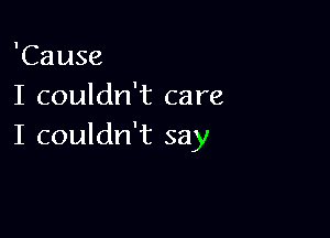 'Cause
I couldn't care

I couldn't say