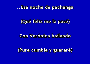 ..Esa noche de pachanga
(Que' feliz me la pase')

Con Veronica bailando

(Pura cumbia y guarare'a)