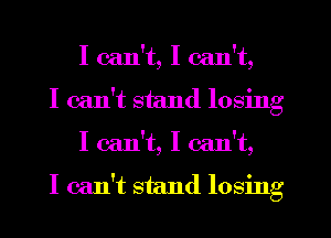 I can't, I can't,
I can't stand losing
I can't, I can't,

I can't stand losing