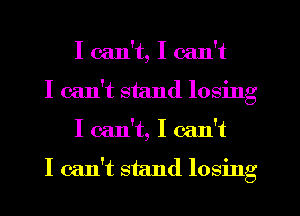 I can't, I can't
I can't stand losing
I can't, I can't

I can't stand losing