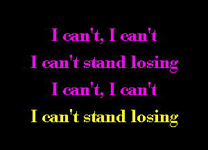 I can't, I can't
I can't stand losing
I can't, I can't

I can't stand losing