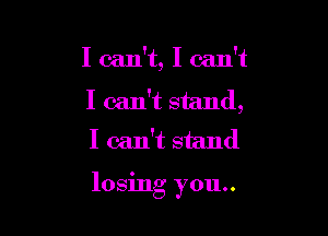 I can't, I can't
I can't stand,
I can't stand

losing you..