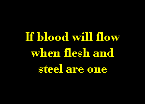 If blood will flow
when flesh and

steel are one

Q