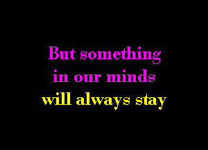 But something

in our minds

will always stay