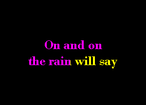 Onand on

the rain will say
