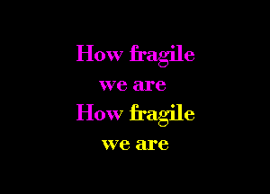 How fragile

we are

How fragile

W78 are