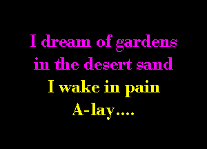I dream of gardens
in the desert sand
I wake in pain

A-lay....