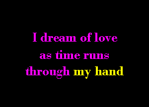 I dream of love

as time runs

through my hand

g