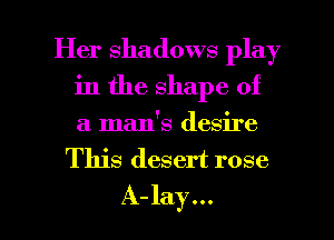 Her shadows play
in the shape of
a man's desire

This desert rose

A-lay... l