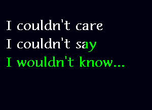 I couldn't care
I couldn't say

I wouldn't know...