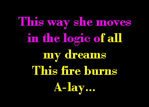 This way She moves
in the logic of all
my dreams

This iire burns
A- lay . . .