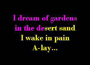 I dream of gardens
in the desert sand
I wake in pain

A-lay...