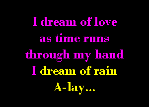 I dream of love
as time runs
through my hand

I dream ofrain

A-lay... l
