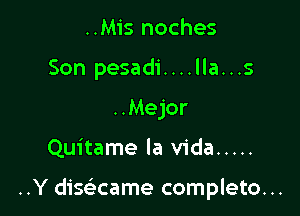 ..Mis noches
Son pesadi....lla...s
..Mejor

Quitame la Vida .....

..Y disaame complete. ..