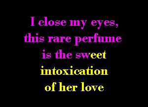 I close my eyes,
this rare perfume
is the sweet
intoxication

of her love I