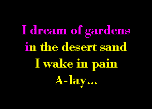 I dream of gardens
in the desert sand
I wake in pain

A-lay...